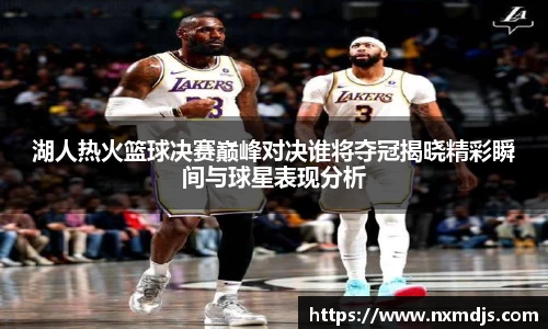 湖人热火篮球决赛巅峰对决谁将夺冠揭晓精彩瞬间与球星表现分析