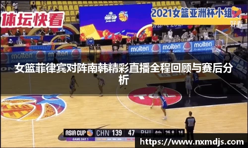 女篮菲律宾对阵南韩精彩直播全程回顾与赛后分析
