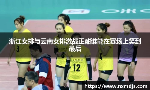 浙江女排与云南女排激战正酣谁能在赛场上笑到最后